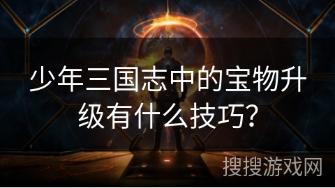 少年三国志中的宝物升级有什么技巧？