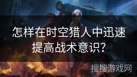 怎样在时空猎人中迅速提高战术意识？