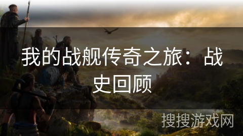 我的战舰传奇之旅：战史回顾