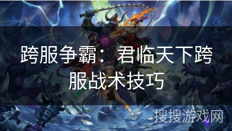 跨服争霸：君临天下跨服战术技巧