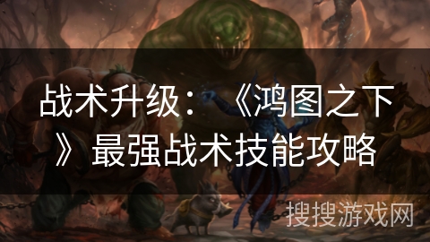 战术升级：《鸿图之下》最强战术技能攻略