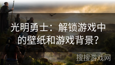 光明勇士：解锁游戏中的壁纸和游戏背景？