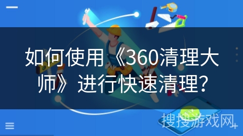如何使用《360清理大师》进行快速清理？