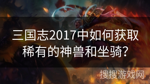 三国志2017中如何获取稀有的神兽和坐骑？