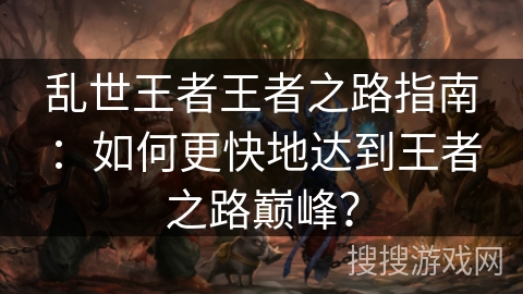 乱世王者王者之路指南：如何更快地达到王者之路巅峰？