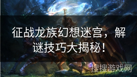 征战龙族幻想迷宫，解谜技巧大揭秘！