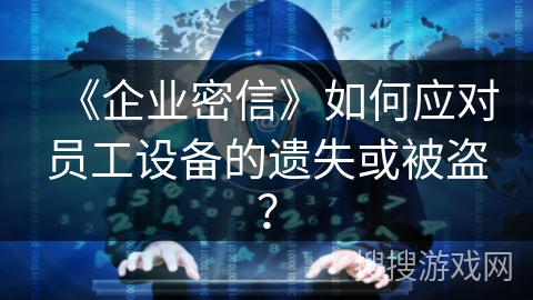 《企业密信》如何应对员工设备的遗失或被盗？