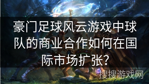 豪门足球风云游戏中球队的商业合作如何在国际市场扩张？