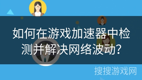 如何在游戏加速器中检测并解决网络波动？