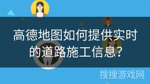 高德地图如何提供实时的道路施工信息？