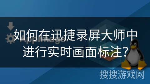 如何在迅捷录屏大师中进行实时画面标注？