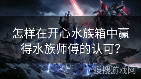 怎样在开心水族箱中赢得水族师傅的认可？