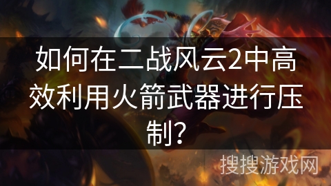 如何在二战风云2中高效利用火箭武器进行压制？