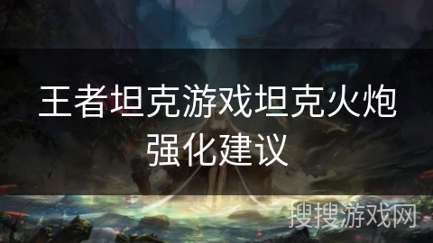 王者坦克游戏坦克火炮强化建议