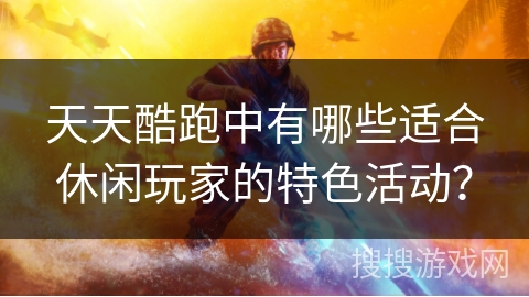 天天酷跑中有哪些适合休闲玩家的特色活动？