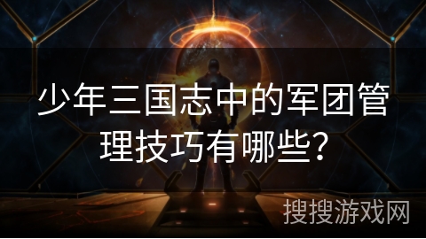少年三国志中的军团管理技巧有哪些？