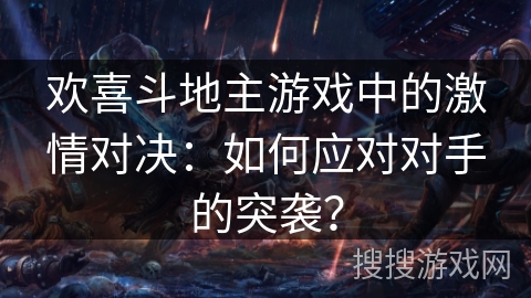 欢喜斗地主游戏中的激情对决：如何应对对手的突袭？