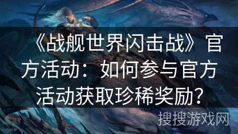 《战舰世界闪击战》官方活动：如何参与官方活动获取珍稀奖励？