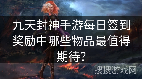 九天封神手游每日签到奖励中哪些物品最值得期待？