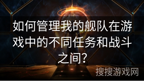 如何管理我的舰队在游戏中的不同任务和战斗之间？