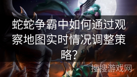 蛇蛇争霸中如何通过观察地图实时情况调整策略？