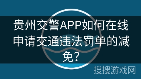 贵州交警APP如何在线申请交通违法罚单的减免？