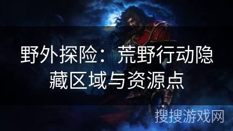 野外探险：荒野行动隐藏区域与资源点