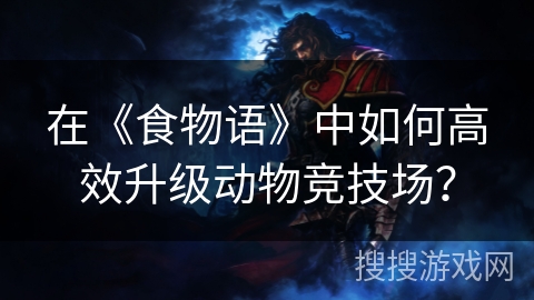 在《食物语》中如何高效升级动物竞技场? 在《食物语》中如何高效升级动物竞技场?