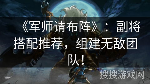 《军师请布阵》：副将搭配推荐，组建无敌团队！
