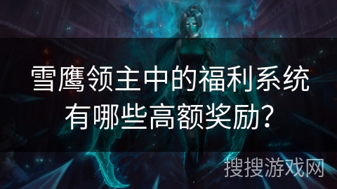 雪鹰领主中的福利系统有哪些高额奖励？