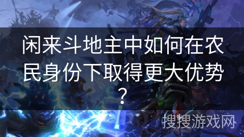闲来斗地主中如何在农民身份下取得更大优势？
