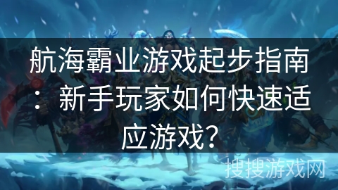航海霸业游戏起步指南：新手玩家如何快速适应游戏？