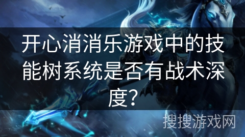 开心消消乐游戏中的技能树系统是否有战术深度？