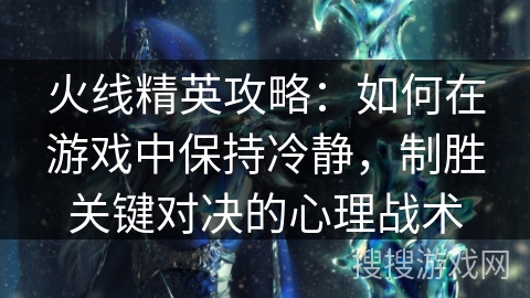 火线精英攻略：如何在游戏中保持冷静，制胜关键对决的心理战术