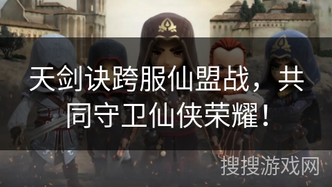 天剑诀跨服仙盟战，共同守卫仙侠荣耀！