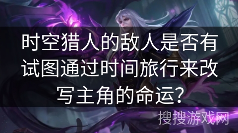 时空猎人的敌人是否有试图通过时间旅行来改写主角的命运？