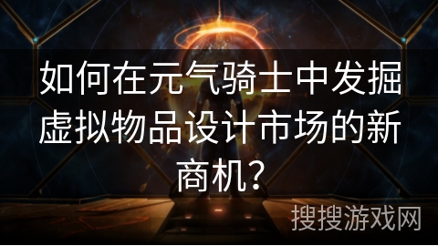 如何在元气骑士中发掘虚拟物品设计市场的新商机？