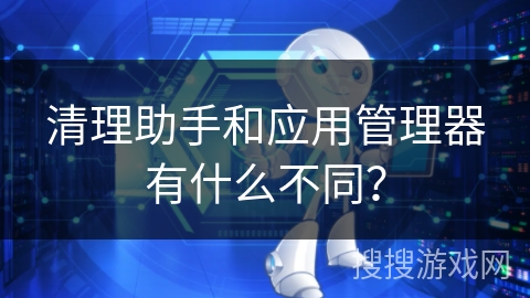 清理助手和应用管理器有什么不同？