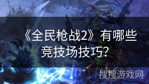 《全民枪战2》有哪些竞技场技巧？
