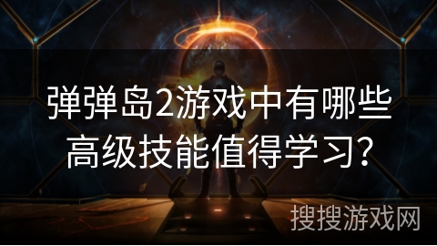 弹弹岛2游戏中有哪些高级技能值得学习？