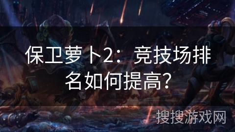 保卫萝卜2：竞技场排名如何提高？