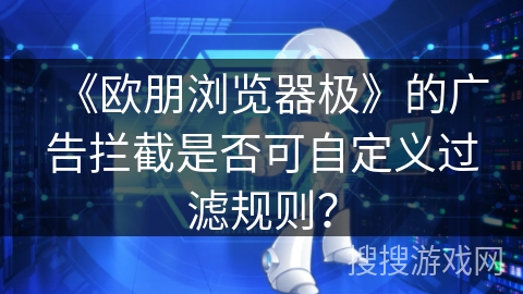 《欧朋浏览器极》的广告拦截是否可自定义过滤规则？