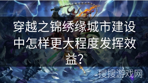 穿越之锦绣缘城市建设中怎样更大程度发挥效益？