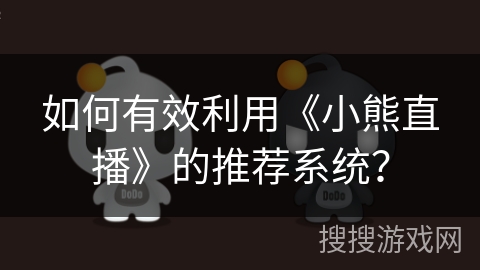 如何有效利用《小熊直播》的推荐系统？