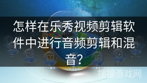 怎样在乐秀视频剪辑软件中进行音频剪辑和混音？
