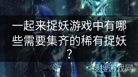 一起来捉妖游戏中有哪些需要集齐的稀有捉妖？