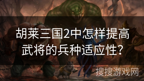 胡莱三国2中怎样提高武将的兵种适应性? 胡莱三国2中怎样提高武将的兵种适应性?