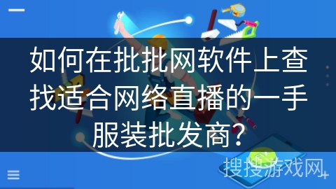 如何在批批网软件上查找适合网络直播的一手服装批发商? 如何在批批网软件上查找适合网络直播的一手服装批发商?