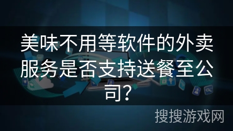 美味不用等软件的外卖服务是否支持送餐至公司? 美味不用等软件的外卖服务是否支持送餐至公司?