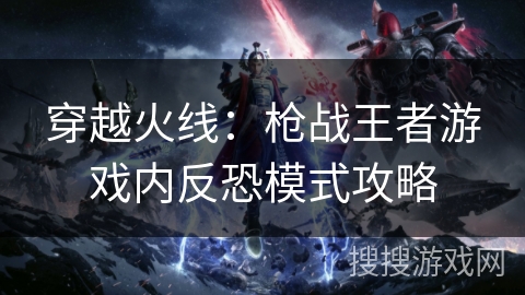 穿越火线：枪战王者游戏内反恐模式攻略